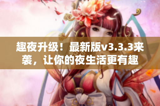 趣夜升级！最新版v3.3.3来袭，让你的夜生活更有趣