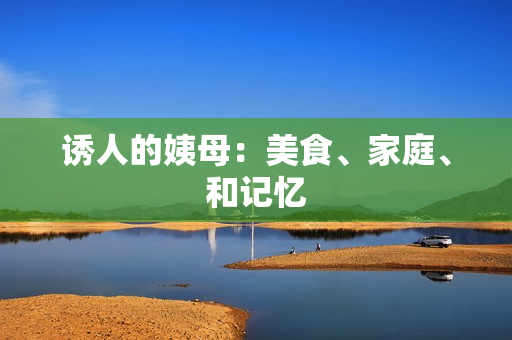诱人的姨母：美食、家庭、和记忆