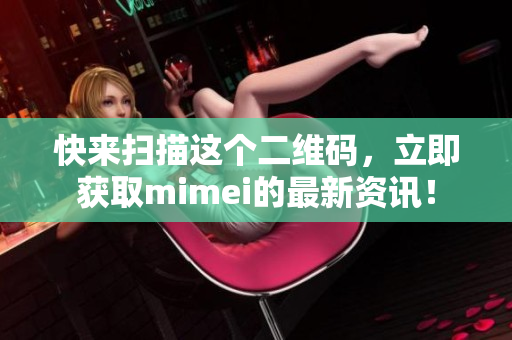 快来扫描这个二维码，立即获取mimei的最新资讯！