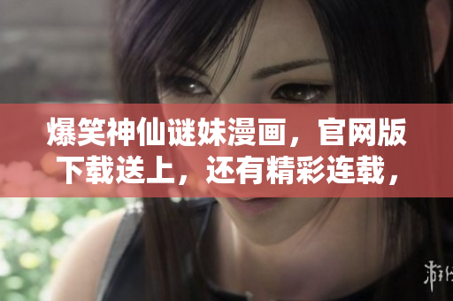 爆笑神仙谜妹漫画，官网版下载送上，还有精彩连载，快来爱奇艺观看！