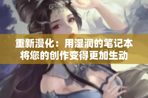 重新漫化：用湿润的笔记本将您的创作变得更加生动