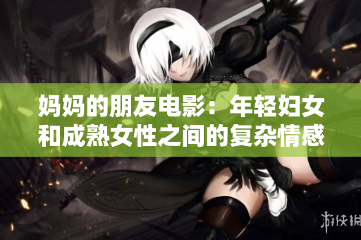 妈妈的朋友电影：年轻妇女和成熟女性之间的复杂情感