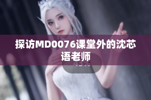 探访MD0076课堂外的沈芯语老师