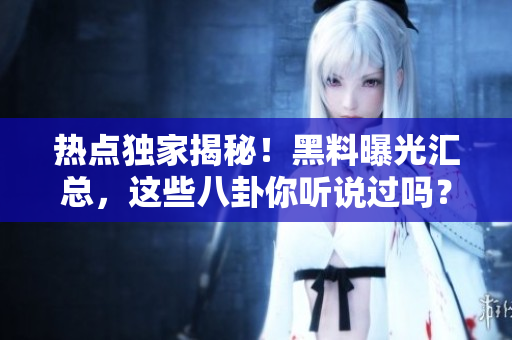 热点独家揭秘！黑料曝光汇总，这些八卦你听说过吗？