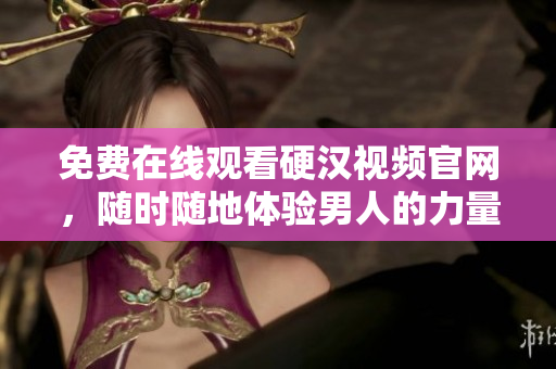 免费在线观看硬汉视频官网，随时随地体验男人的力量!