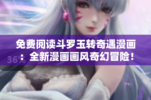免费阅读斗罗玉转奇遇漫画：全新漫画画风奇幻冒险！