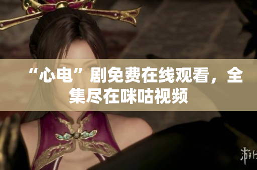 “心电”剧免费在线观看，全集尽在咪咕视频