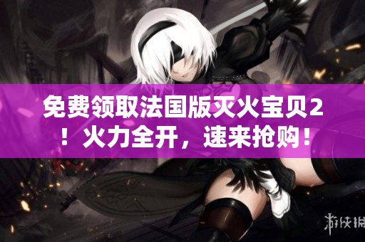 免费领取法国版灭火宝贝2！火力全开，速来抢购！