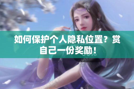 如何保护个人隐私位置？赏自己一份奖励！