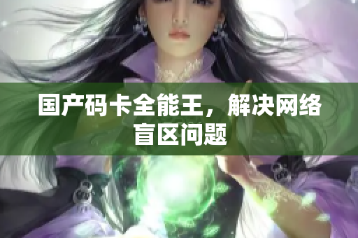 国产码卡全能王，解决网络盲区问题