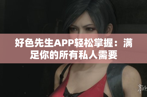 好色先生APP轻松掌握：满足你的所有私人需要