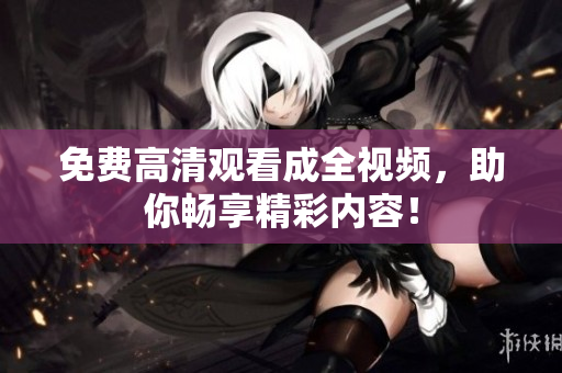 免费高清观看成全视频，助你畅享精彩内容！