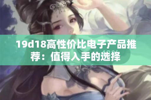 19d18高性价比电子产品推荐：值得入手的选择