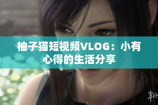 柚子猫短视频VLOG：小有心得的生活分享