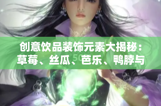 创意饮品装饰元素大揭秘：草莓、丝瓜、芭乐、鸭脖与奶茶的完美融合