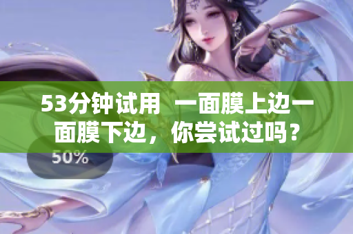 53分钟试用  一面膜上边一面膜下边，你尝试过吗？