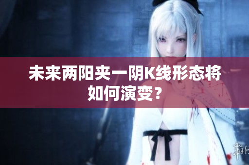 未来两阳夹一阴K线形态将如何演变？