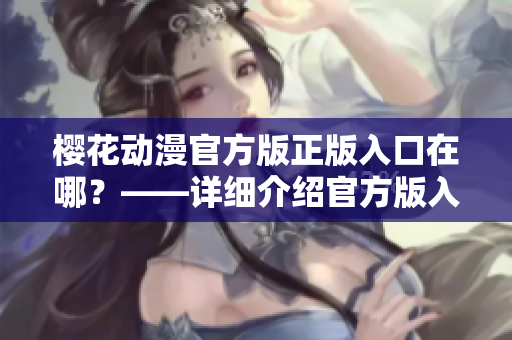 樱花动漫官方版正版入口在哪？——详细介绍官方版入口