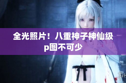 全光照片！八重神子神仙级p图不可少