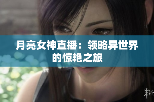 月亮女神直播：领略异世界的惊艳之旅