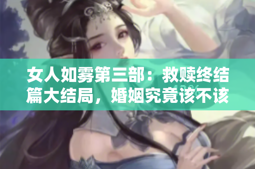 女人如雾第三部：救赎终结篇大结局，婚姻究竟该不该坚持？