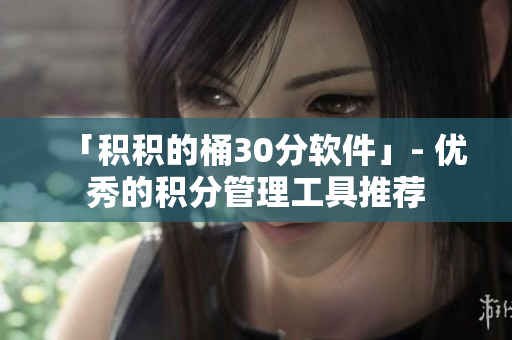 「积积的桶30分软件」- 优秀的积分管理工具推荐