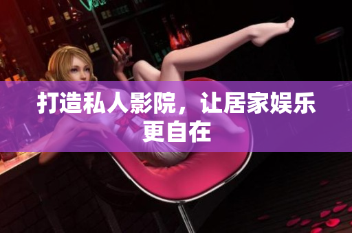 打造私人影院，让居家娱乐更自在