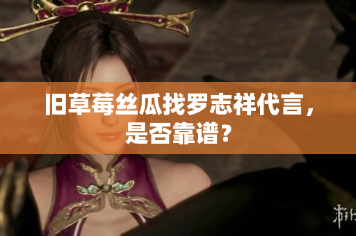 旧草莓丝瓜找罗志祥代言，是否靠谱？