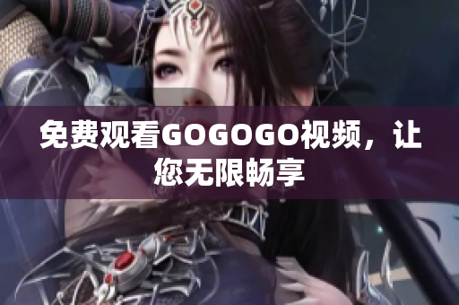 免费观看GOGOGO视频，让您无限畅享