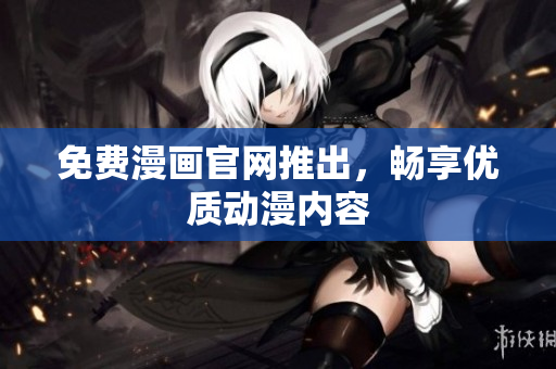 免费漫画官网推出，畅享优质动漫内容