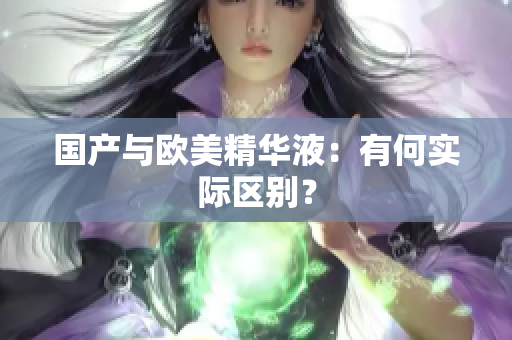 国产与欧美精华液：有何实际区别？