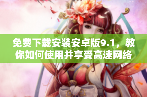 免费下载安装安卓版9.1，教你如何使用并享受高速网络体验