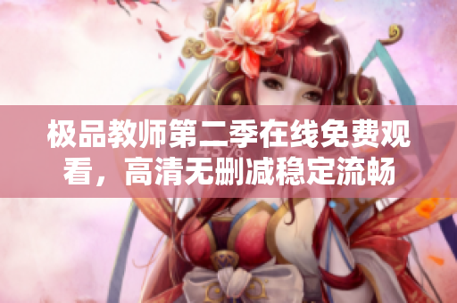 极品教师第二季在线免费观看，高清无删减稳定流畅
