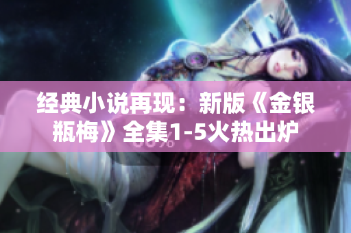 经典小说再现：新版《金银瓶梅》全集1-5火热出炉
