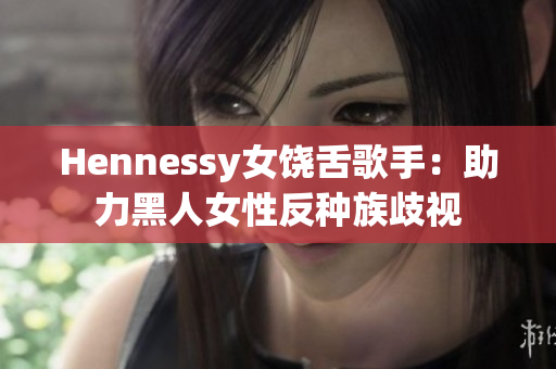 Hennessy女饶舌歌手：助力黑人女性反种族歧视