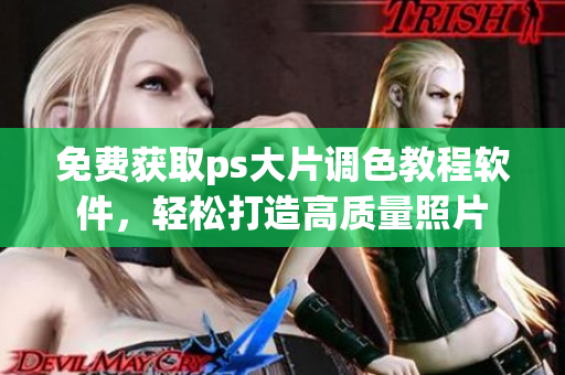 免费获取ps大片调色教程软件，轻松打造高质量照片