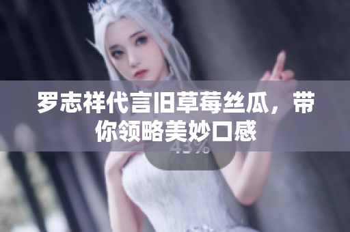 罗志祥代言旧草莓丝瓜，带你领略美妙口感