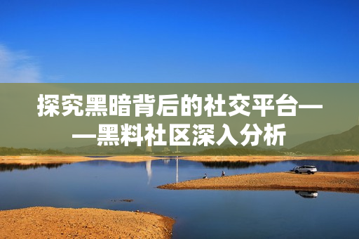 探究黑暗背后的社交平台——黑料社区深入分析