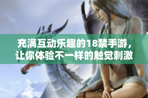 充满互动乐趣的18禁手游，让你体验不一样的触觉刺激