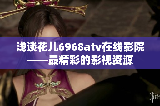 浅谈花儿6968atv在线影院——最精彩的影视资源