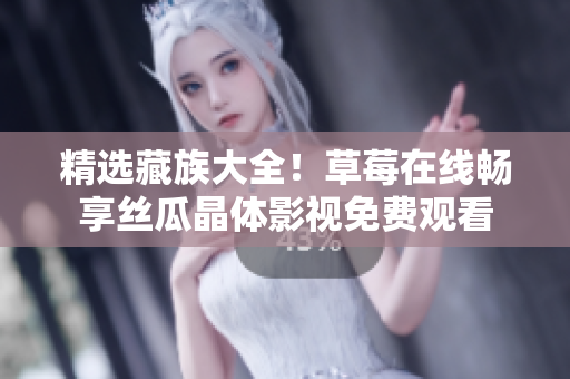 精选藏族大全！草莓在线畅享丝瓜晶体影视免费观看