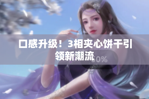 口感升级！3相夹心饼干引领新潮流