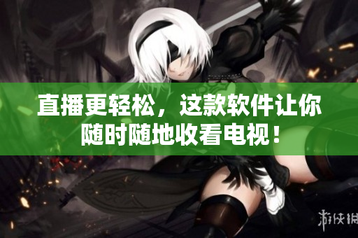 直播更轻松，这款软件让你随时随地收看电视！