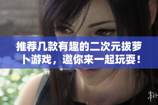 推荐几款有趣的二次元拔萝卜游戏，邀你来一起玩耍！