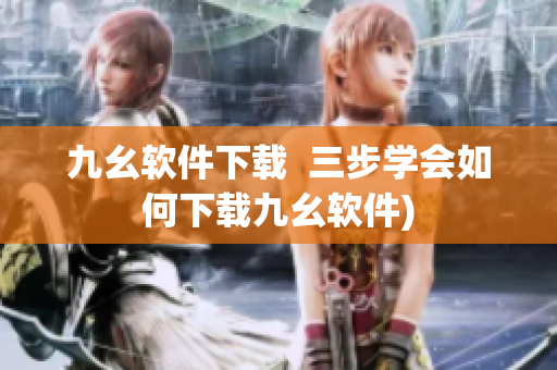 九幺软件下载  三步学会如何下载九幺软件)