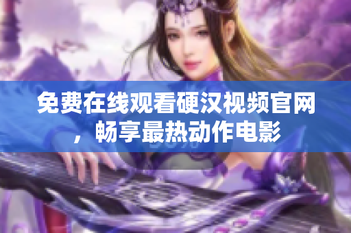 免费在线观看硬汉视频官网，畅享最热动作电影