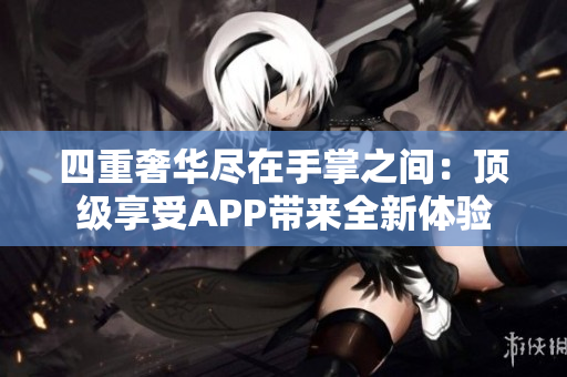 四重奢华尽在手掌之间：顶级享受APP带来全新体验