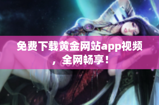 免费下载黄金网站app视频，全网畅享！