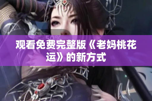 观看免费完整版《老妈桃花运》的新方式