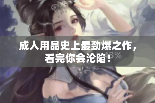 成人用品史上最劲爆之作，看完你会沦陷！